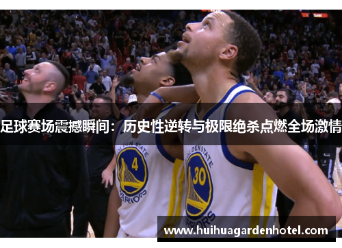 足球赛场震撼瞬间：历史性逆转与极限绝杀点燃全场激情