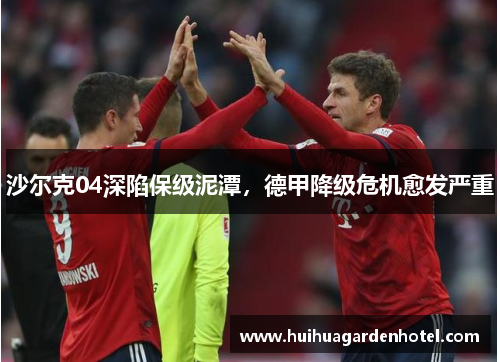 沙尔克04深陷保级泥潭，德甲降级危机愈发严重